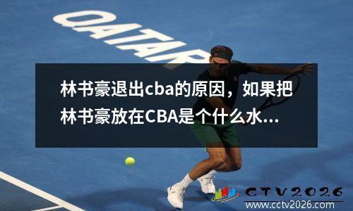 林书豪退出cba的原因，如果把林书豪放在CBA是个什么水平