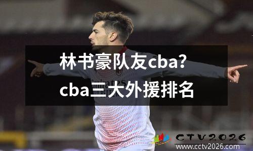 林书豪队友cba？cba三大外援排名