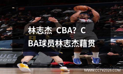 林志杰  CBA？CBA球员林志杰藉贯