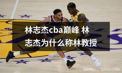 林志杰cba巅峰 林志杰为什么称林教授
