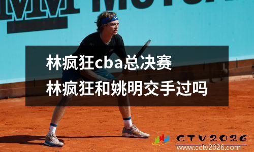林疯狂cba总决赛 林疯狂和姚明交手过吗