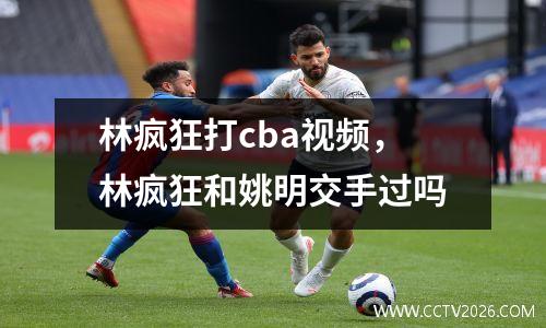 林疯狂打cba视频，林疯狂和姚明交手过吗