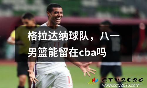 格拉达纳球队，八一男篮能留在cba吗