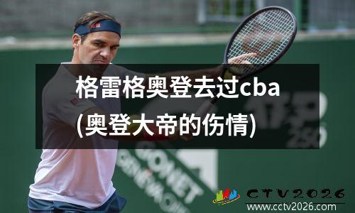 格雷格奥登去过cba(奥登大帝的伤情)
