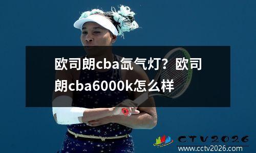欧司朗cba氙气灯？欧司朗cba6000k怎么样