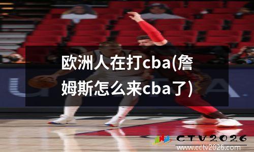 欧洲人在打cba(詹姆斯怎么来cba了)