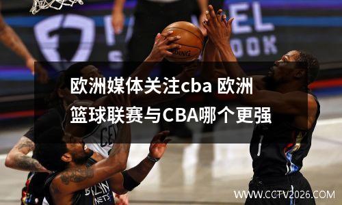 欧洲媒体关注cba 欧洲篮球联赛与CBA哪个更强