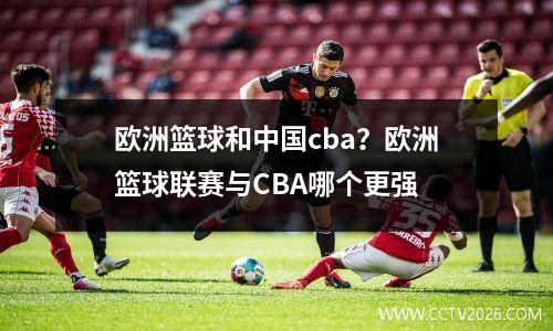 欧洲篮球和中国cba？欧洲篮球联赛与CBA哪个更强