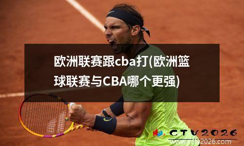 欧洲联赛跟cba打(欧洲篮球联赛与CBA哪个更强)