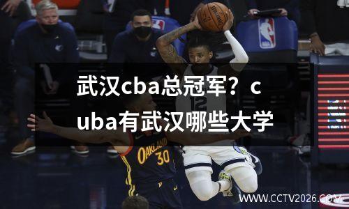 武汉cba总冠军？cuba有武汉哪些大学