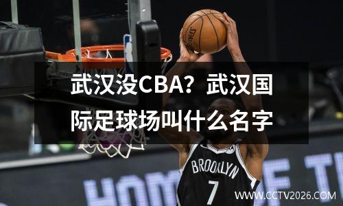 武汉没CBA？武汉国际足球场叫什么名字