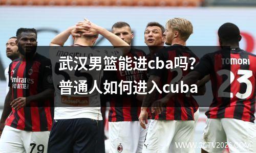 武汉男篮能进cba吗？普通人如何进入cuba