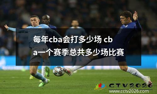 每年cba会打多少场 cba一个赛季总共多少场比赛