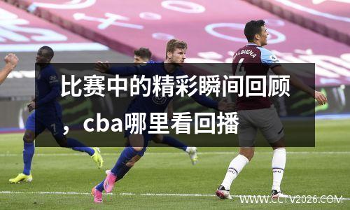 比赛中的精彩瞬间回顾，cba哪里看回播
