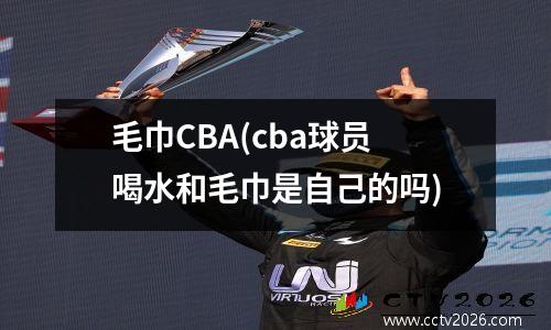 毛巾CBA(cba球员喝水和毛巾是自己的吗)