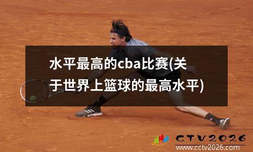 水平最高的cba比赛(关于世界上篮球的最高水平)