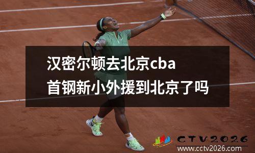 汉密尔顿去北京cba 首钢新小外援到北京了吗