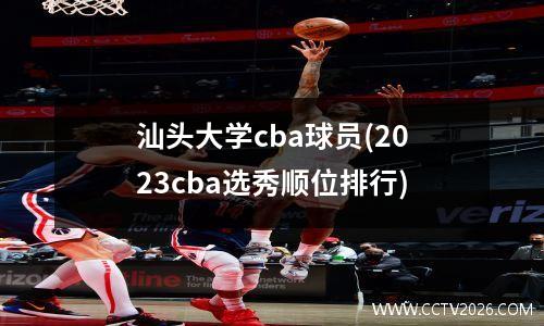 汕头大学cba球员(2023cba选秀顺位排行)