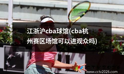 江浙沪cba球馆(cba杭州赛区场馆可以进观众吗)