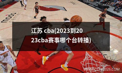 江苏 cba(2023到2023cba赛事哪个台转播)