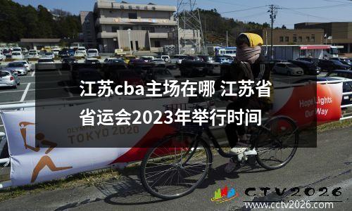 江苏cba主场在哪 江苏省省运会2023年举行时间
