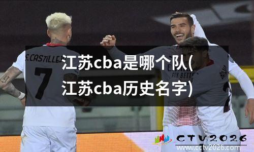 江苏cba是哪个队(江苏cba历史名字)