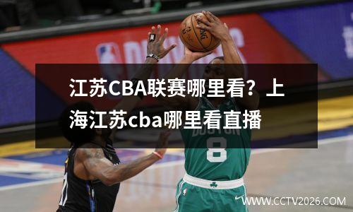 江苏CBA联赛哪里看？上海江苏cba哪里看直播