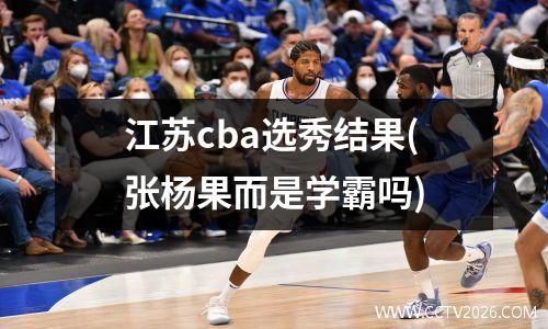 江苏cba选秀结果(张杨果而是学霸吗)