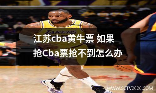 江苏cba黄牛票 如果抢Cba票抢不到怎么办