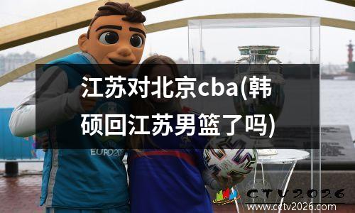 江苏对北京cba(韩硕回江苏男篮了吗)