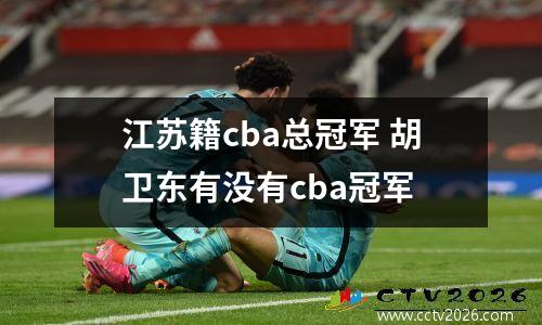 江苏籍cba总冠军 胡卫东有没有cba冠军