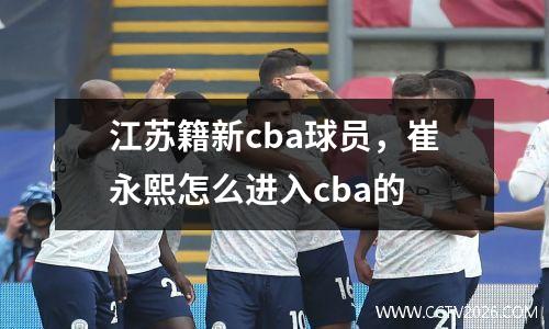 江苏籍新cba球员，崔永熙怎么进入cba的