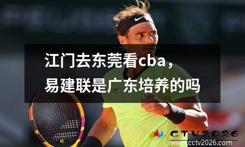江门去东莞看cba，易建联是广东培养的吗