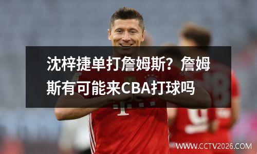 沈梓捷单打詹姆斯？詹姆斯有可能来CBA打球吗