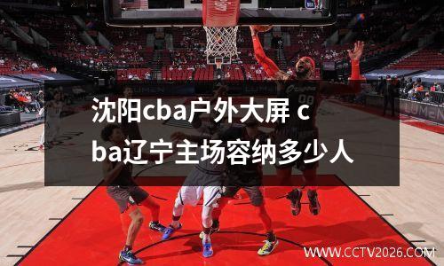 沈阳cba户外大屏 cba辽宁主场容纳多少人