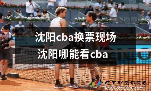 沈阳cba换票现场 沈阳哪能看cba