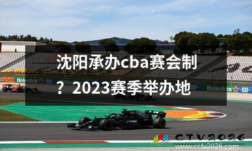 沈阳承办cba赛会制？2023赛季举办地