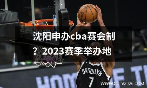 沈阳申办cba赛会制？2023赛季举办地
