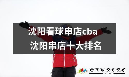 沈阳看球串店cba 沈阳串店十大排名