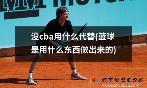 没cba用什么代替(篮球是用什么东西做出来的)