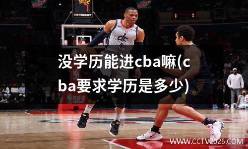 没学历能进cba嘛(cba要求学历是多少)