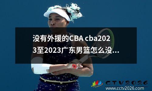 没有外援的CBA cba2023至2023广东男篮怎么没外援