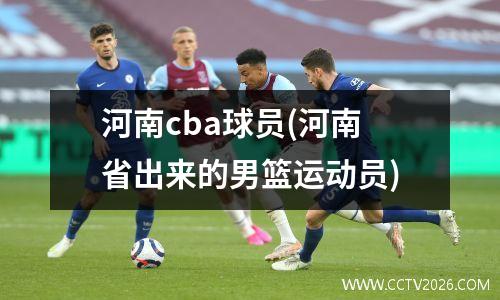 河南cba球员(河南省出来的男篮运动员)
