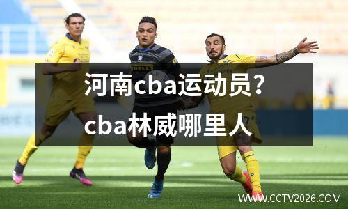 河南cba运动员？cba林威哪里人