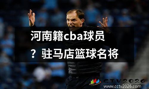河南籍cba球员？驻马店篮球名将