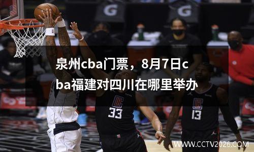 泉州cba门票，8月7日cba福建对四川在哪里举办
