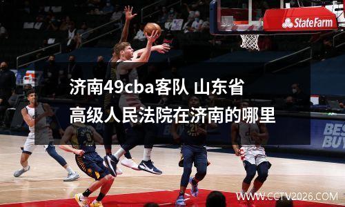 济南49cba客队 山东省高级人民法院在济南的哪里