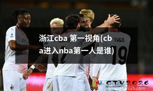 浙江cba 第一视角(cba进入nba第一人是谁)