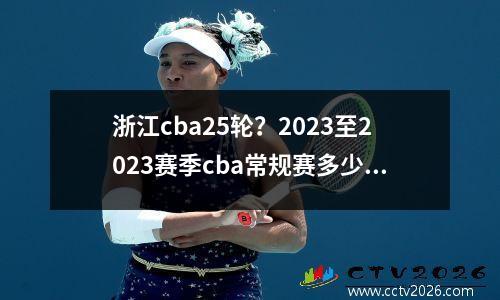 浙江cba25轮？2023至2023赛季cba常规赛多少轮