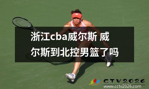 浙江cba威尔斯 威尔斯到北控男篮了吗